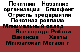 Печатник › Название организации ­ Бликфанг › Отрасль предприятия ­ Печатная реклама › Минимальный оклад ­ 45 000 - Все города Работа » Вакансии   . Ханты-Мансийский,Мегион г.